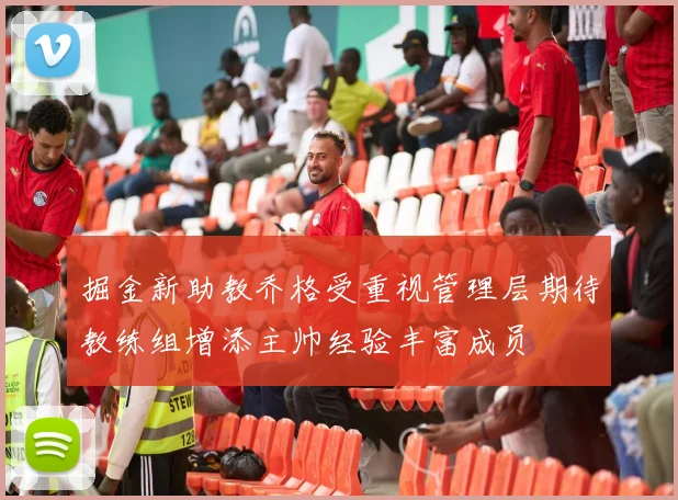 掘金新助教乔格受重视管理层期待教练组增添主帅经验丰富成员