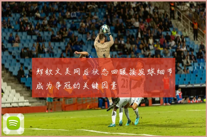郑钦文美网后状态回暖接发球细节成为争冠的关键因素