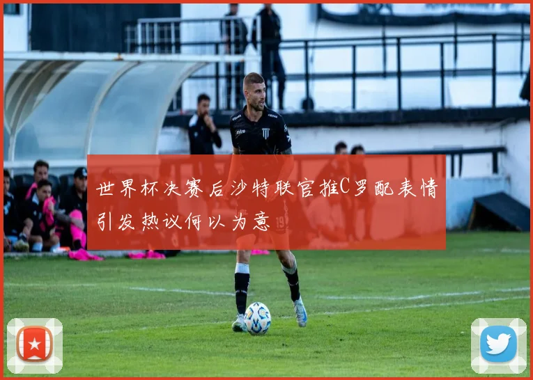 世界杯决赛后沙特联官推C罗配表情引发热议何以为意