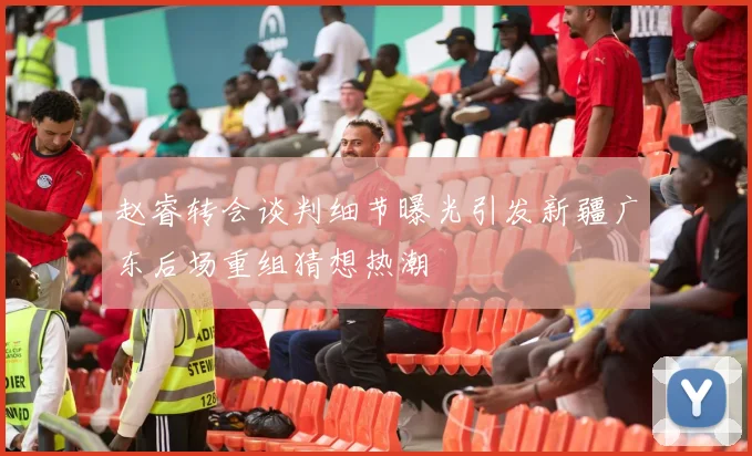 赵睿转会谈判细节曝光引发新疆广东后场重组猜想热潮