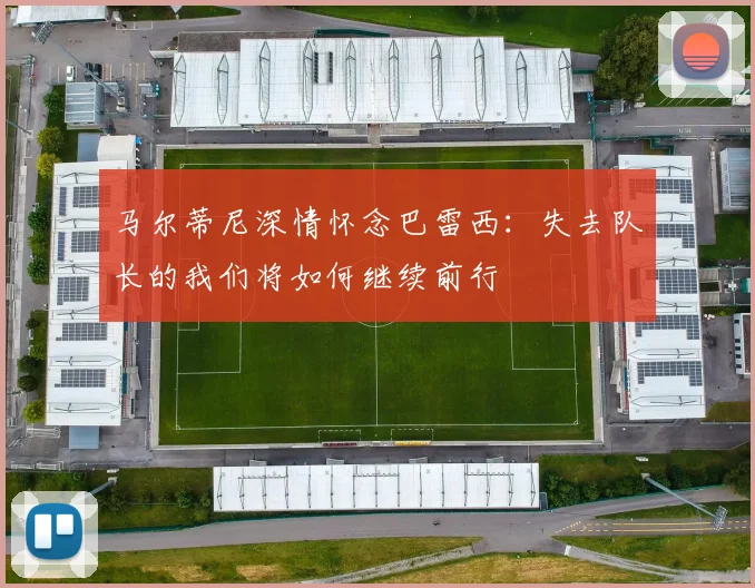 马尔蒂尼深情怀念巴雷西:失去队长的我们将如何继续前行