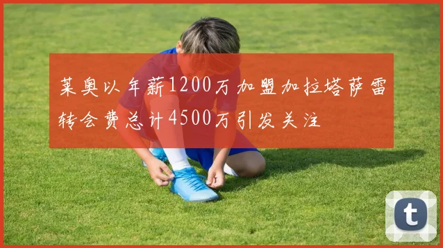莱奥以年薪1200万加盟加拉塔萨雷转会费总计4500万引发关注