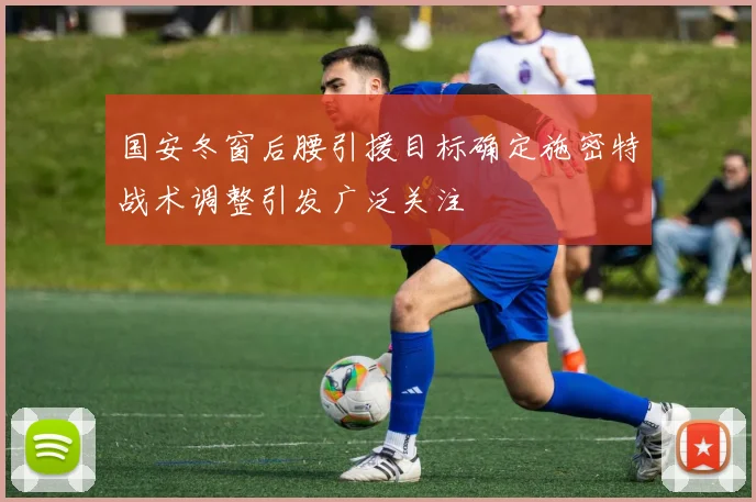 国安冬窗后腰引援目标确定施密特战术调整引发广泛关注