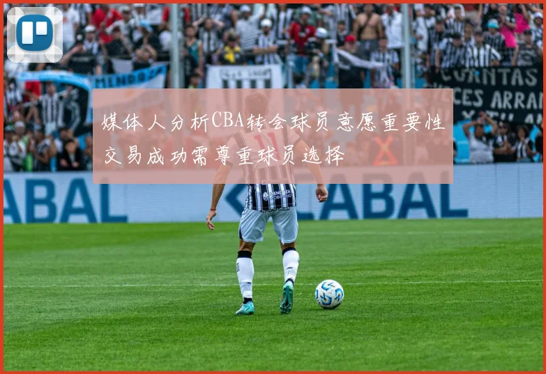 媒体人分析CBA转会球员意愿重要性交易成功需尊重球员选择