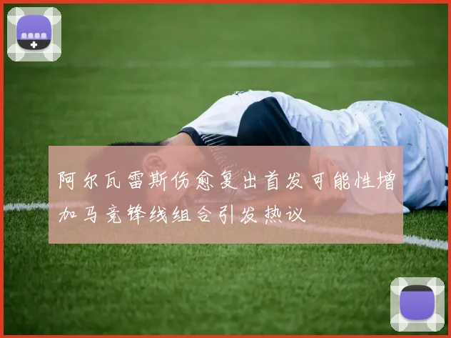 阿尔瓦雷斯伤愈复出首发可能性增加马竞锋线组合引发热议