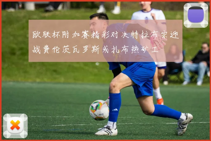 欧联杯附加赛精彩对决特拉布宗迎战费伦茨瓦罗斯或扎布热矿工