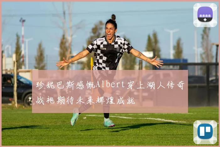珍妮巴斯感慨Albert穿上湖人传奇战袍期待未来辉煌成就