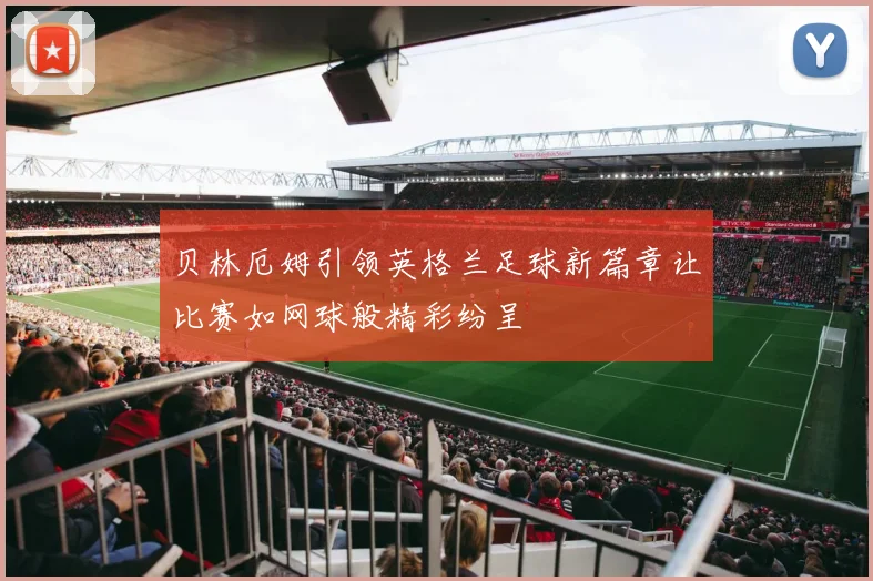 贝林厄姆引领英格兰足球新篇章让比赛如网球般精彩纷呈