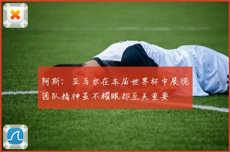 阿斯：亚马尔在本届世界杯中展现团队精神虽不耀眼却至关重要