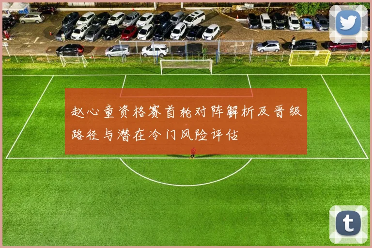 赵心童资格赛首轮对阵解析及晋级路径与潜在冷门风险评估