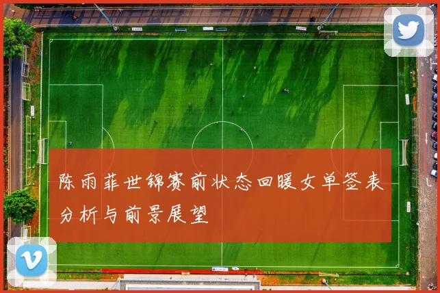 陈雨菲世锦赛前状态回暖女单签表分析与前景展望
