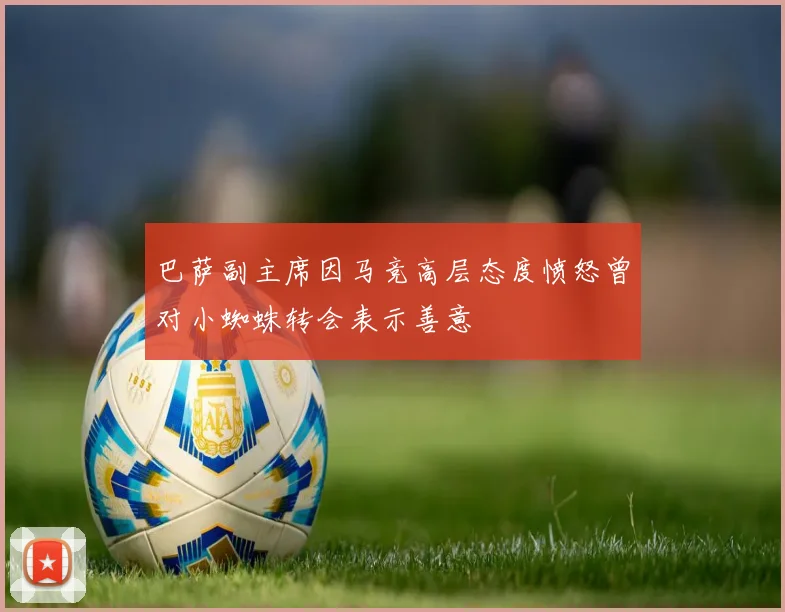 巴萨副主席因马竞高层态度愤怒曾对小蜘蛛转会表示善意