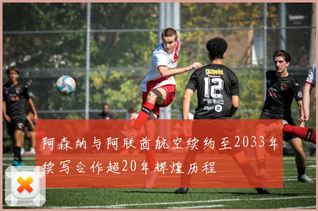 阿森纳与阿联酋航空续约至2033年续写合作超20年辉煌历程