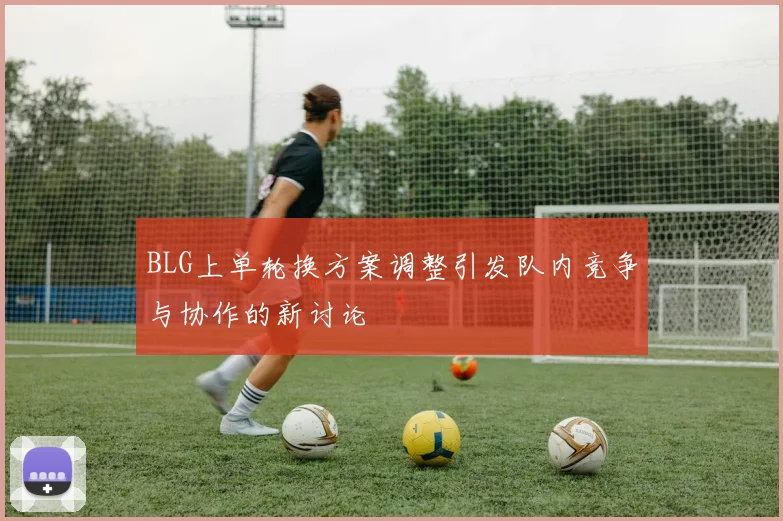 BLG上单轮换方案调整引发队内竞争与协作的新讨论