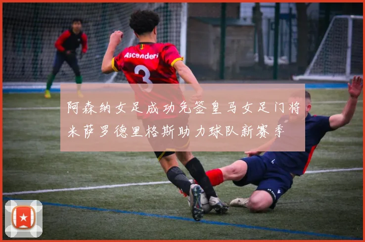 阿森纳女足成功免签皇马女足门将米萨罗德里格斯助力球队新赛季