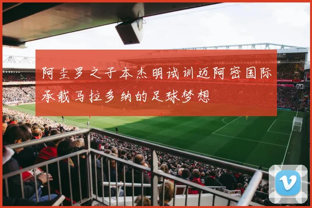 阿圭罗之子本杰明试训迈阿密国际承载马拉多纳的足球梦想