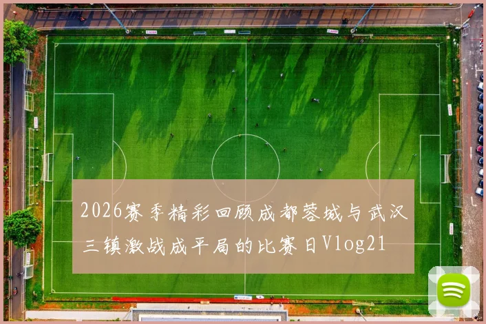 2026赛季精彩回顾成都蓉城与武汉三镇激战成平局的比赛日Vlog21