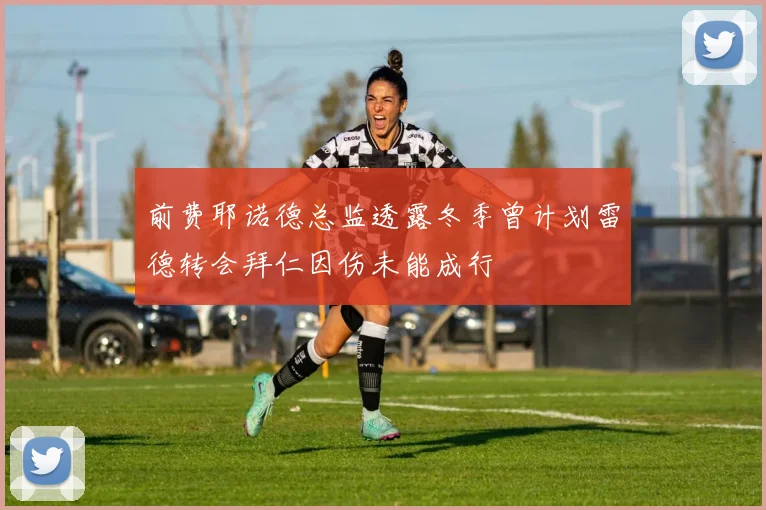 前费耶诺德总监透露冬季曾计划雷德转会拜仁因伤未能成行