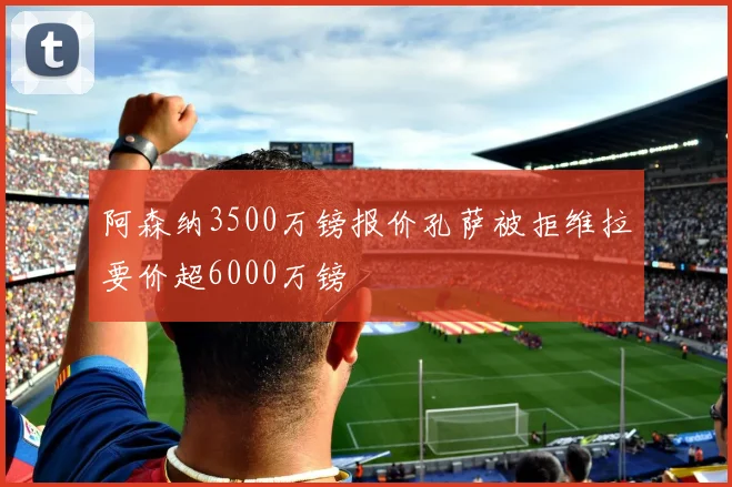 阿森纳3500万镑报价孔萨被拒维拉要价超6000万镑
